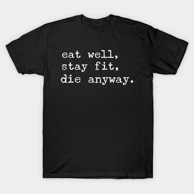 eat well, stay fit, die anyway T-Shirt by FandomizedRose